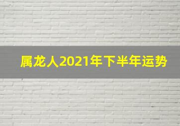 属龙人2021年下半年运势