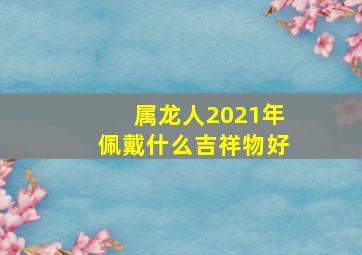 属龙人2021年佩戴什么吉祥物好