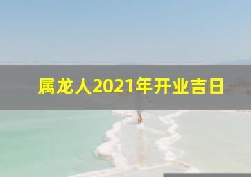 属龙人2021年开业吉日