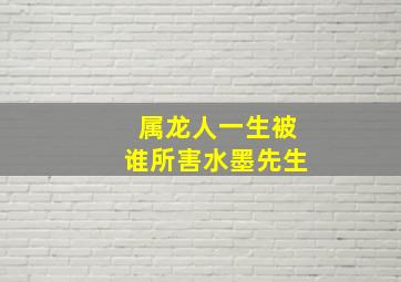 属龙人一生被谁所害水墨先生