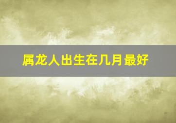 属龙人出生在几月最好