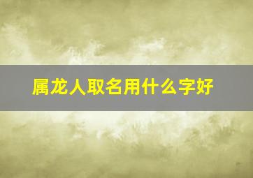 属龙人取名用什么字好