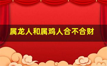 属龙人和属鸡人合不合财