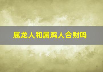 属龙人和属鸡人合财吗