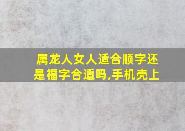 属龙人女人适合顺字还是福字合适吗,手机壳上