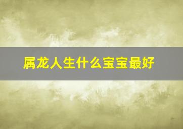 属龙人生什么宝宝最好