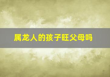 属龙人的孩子旺父母吗