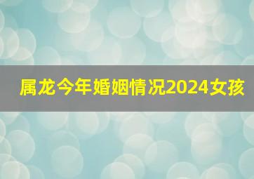 属龙今年婚姻情况2024女孩