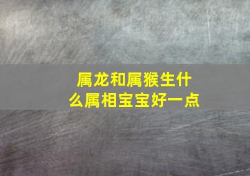 属龙和属猴生什么属相宝宝好一点