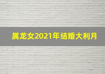 属龙女2021年结婚大利月