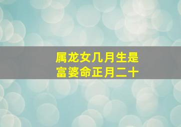 属龙女几月生是富婆命正月二十