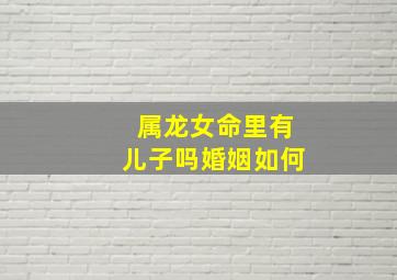 属龙女命里有儿子吗婚姻如何