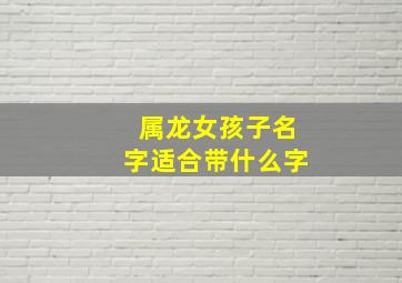 属龙女孩子名字适合带什么字