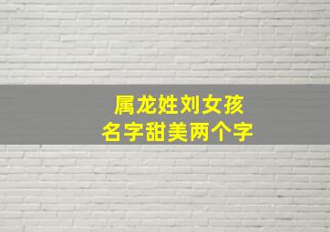 属龙姓刘女孩名字甜美两个字