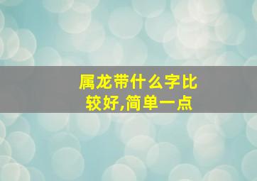 属龙带什么字比较好,简单一点