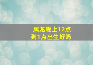 属龙晚上12点到1点出生好吗