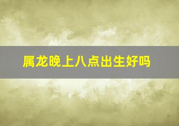 属龙晚上八点出生好吗