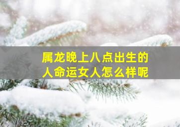 属龙晚上八点出生的人命运女人怎么样呢