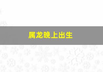 属龙晚上出生