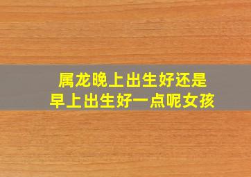 属龙晚上出生好还是早上出生好一点呢女孩