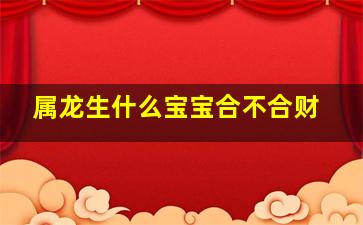 属龙生什么宝宝合不合财