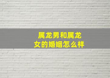 属龙男和属龙女的婚姻怎么样