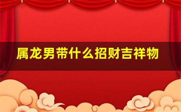 属龙男带什么招财吉祥物