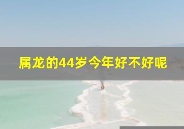 属龙的44岁今年好不好呢