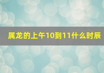 属龙的上午10到11什么时辰