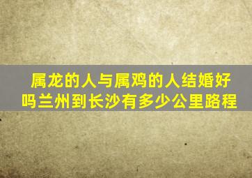 属龙的人与属鸡的人结婚好吗兰州到长沙有多少公里路程