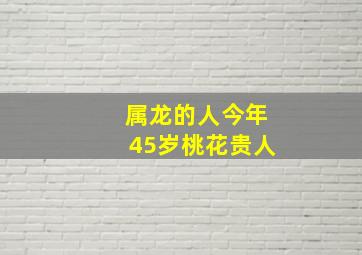 属龙的人今年45岁桃花贵人