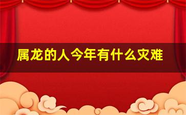 属龙的人今年有什么灾难