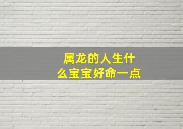 属龙的人生什么宝宝好命一点