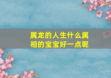 属龙的人生什么属相的宝宝好一点呢