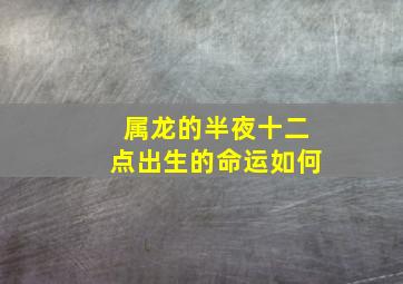 属龙的半夜十二点出生的命运如何