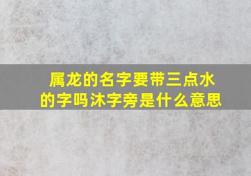 属龙的名字要带三点水的字吗沐字旁是什么意思