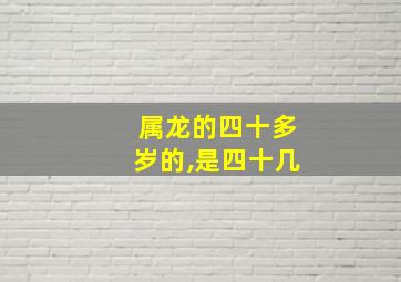 属龙的四十多岁的,是四十几