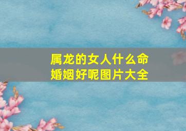 属龙的女人什么命婚姻好呢图片大全