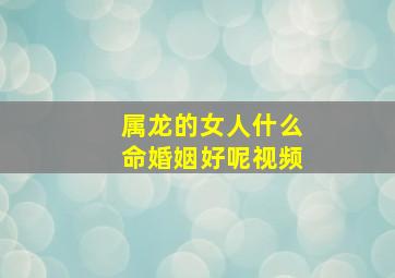 属龙的女人什么命婚姻好呢视频