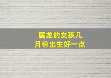 属龙的女孩几月份出生好一点