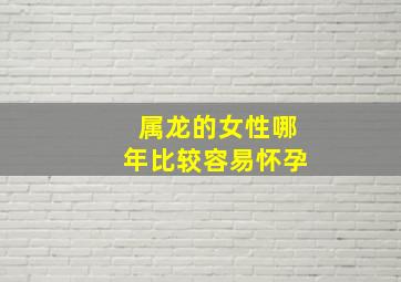 属龙的女性哪年比较容易怀孕