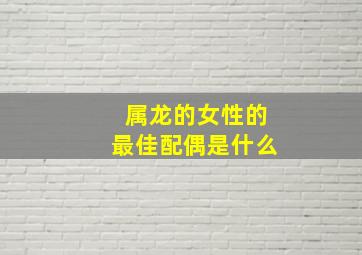 属龙的女性的最佳配偶是什么