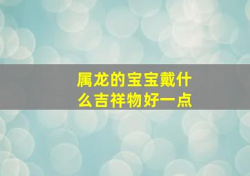 属龙的宝宝戴什么吉祥物好一点