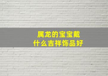 属龙的宝宝戴什么吉祥饰品好