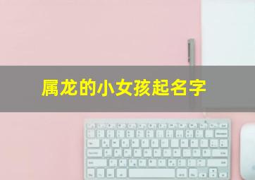 属龙的小女孩起名字