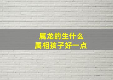 属龙的生什么属相孩子好一点