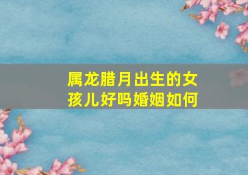 属龙腊月出生的女孩儿好吗婚姻如何