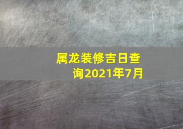 属龙装修吉日查询2021年7月