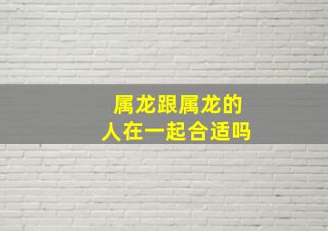 属龙跟属龙的人在一起合适吗