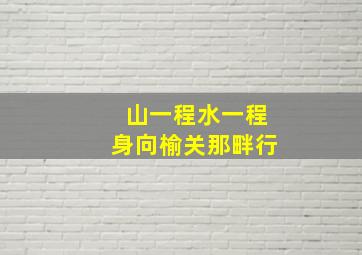 山一程水一程身向榆关那畔行